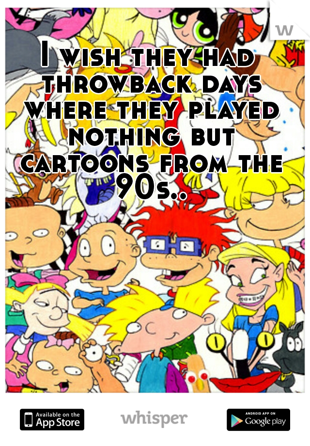 I wish they had throwback days where they played nothing but cartoons from the 90s..