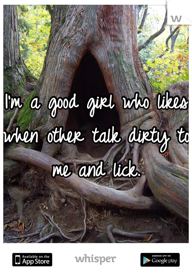 I'm a good girl who likes  when other talk dirty to me and lick.