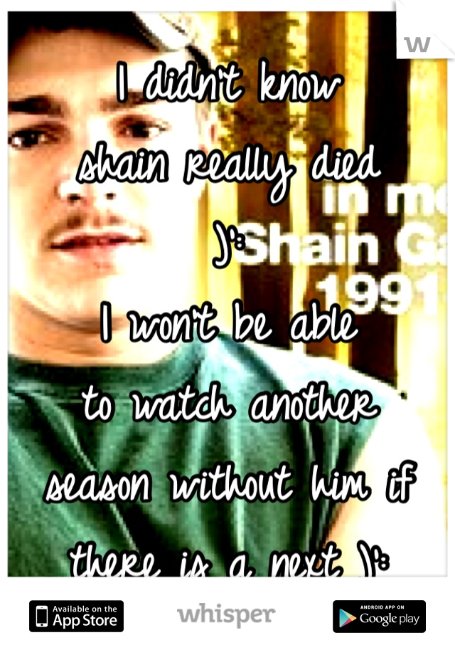 I didn't know
shain really died
)':
I won't be able
to watch another
season without him if
there is a next )':