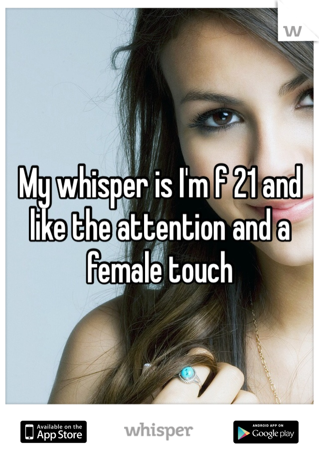 My whisper is I'm f 21 and like the attention and a female touch 