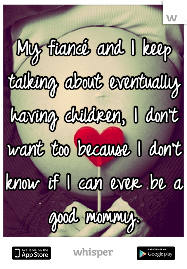 My fiancé and I keep talking about eventually having children, I don't want too because I don't know if I can ever be a good mommy.