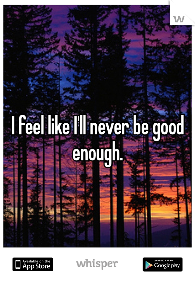 I feel like I'll never be good enough. 