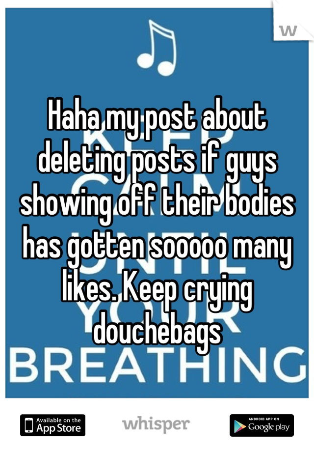 Haha my post about deleting posts if guys showing off their bodies has gotten sooooo many likes. Keep crying douchebags