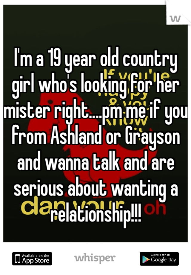 I'm a 19 year old country girl who's looking for her mister right....pm me if you from Ashland or Grayson and wanna talk and are serious about wanting a relationship!!!