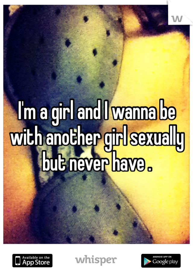 I'm a girl and I wanna be with another girl sexually but never have . 