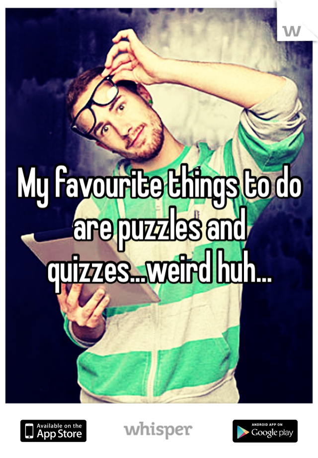 My favourite things to do are puzzles and quizzes...weird huh...