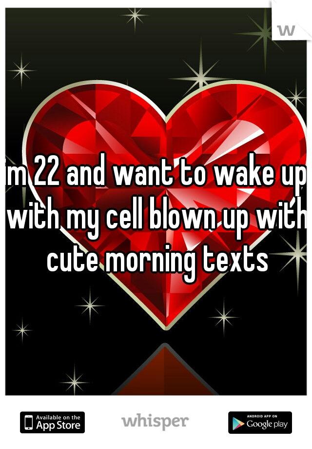 im 22 and want to wake up with my cell blown up with cute morning texts