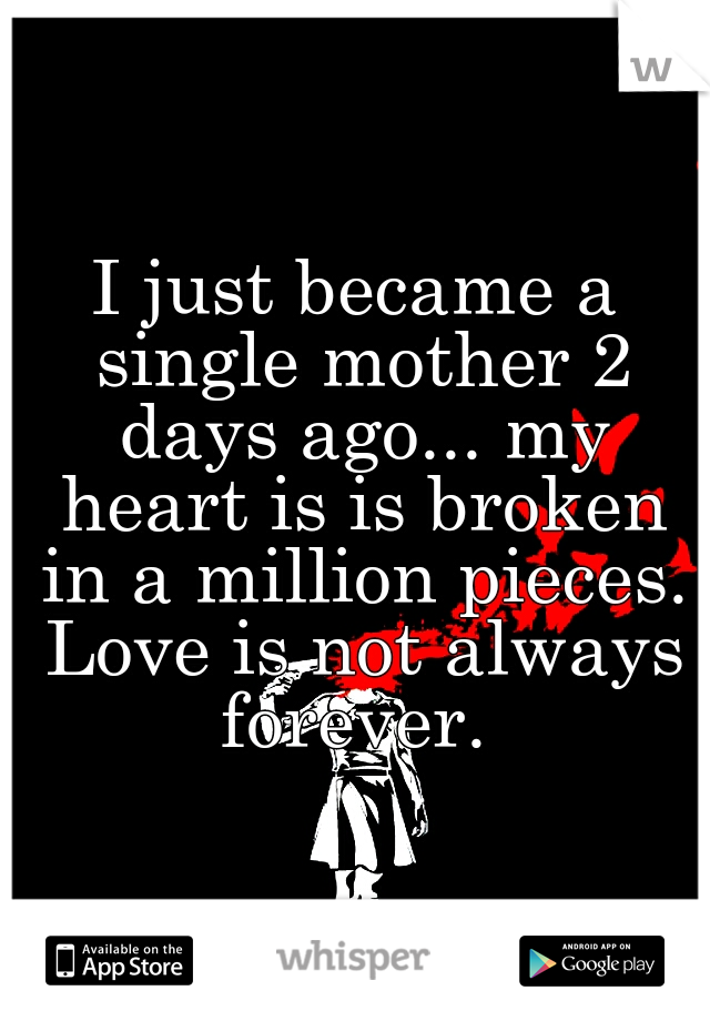 I just became a single mother 2 days ago... my heart is is broken in a million pieces. Love is not always forever. 