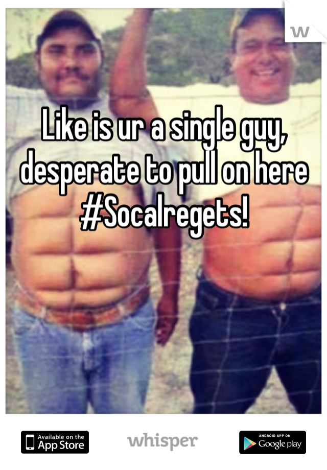 Like is ur a single guy, desperate to pull on here #Socalregets!