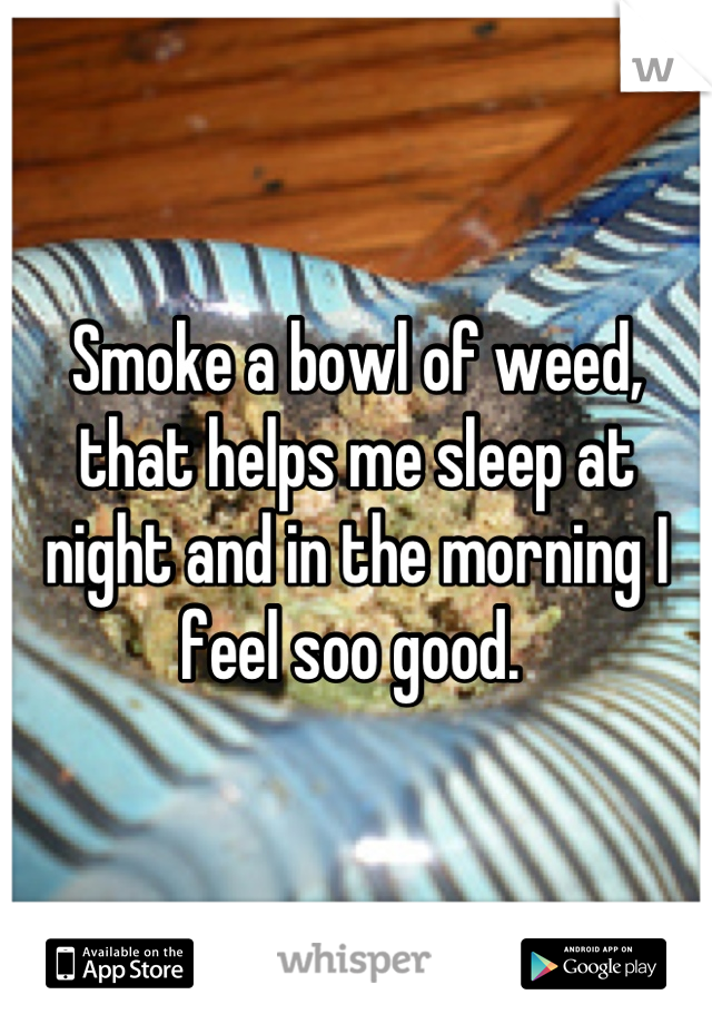 Smoke a bowl of weed, that helps me sleep at night and in the morning I feel soo good. 