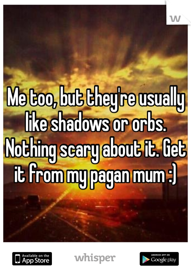Me too, but they're usually like shadows or orbs. Nothing scary about it. Get it from my pagan mum :)