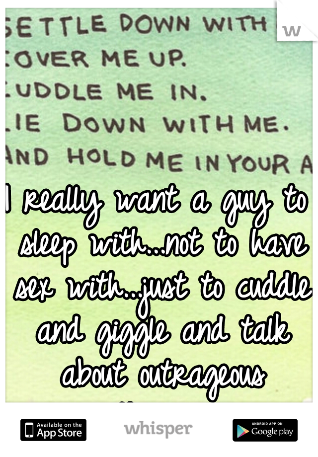 I really want a guy to sleep with...not to have sex with...just to cuddle and giggle and talk about outrageous things...