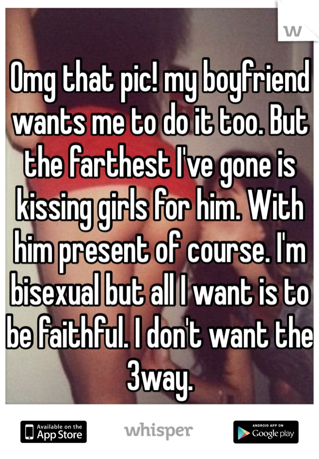 Omg that pic! my boyfriend wants me to do it too. But the farthest I've gone is kissing girls for him. With him present of course. I'm bisexual but all I want is to be faithful. I don't want the 3way.
