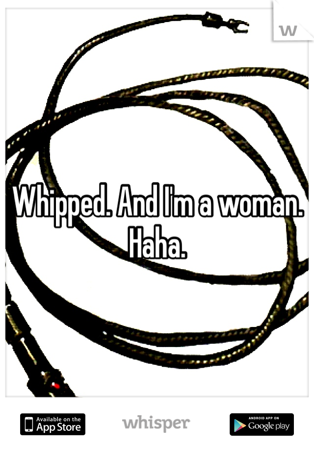 Whipped. And I'm a woman. Haha.