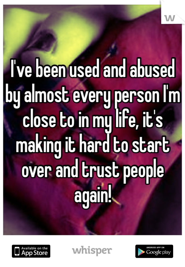 I've been used and abused by almost every person I'm close to in my life, it's making it hard to start over and trust people again! 
