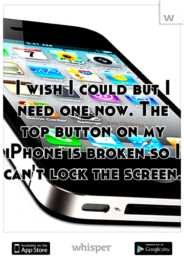 I wish I could but I need one now. The top button on my iPhone is broken so I can't lock the screen. 