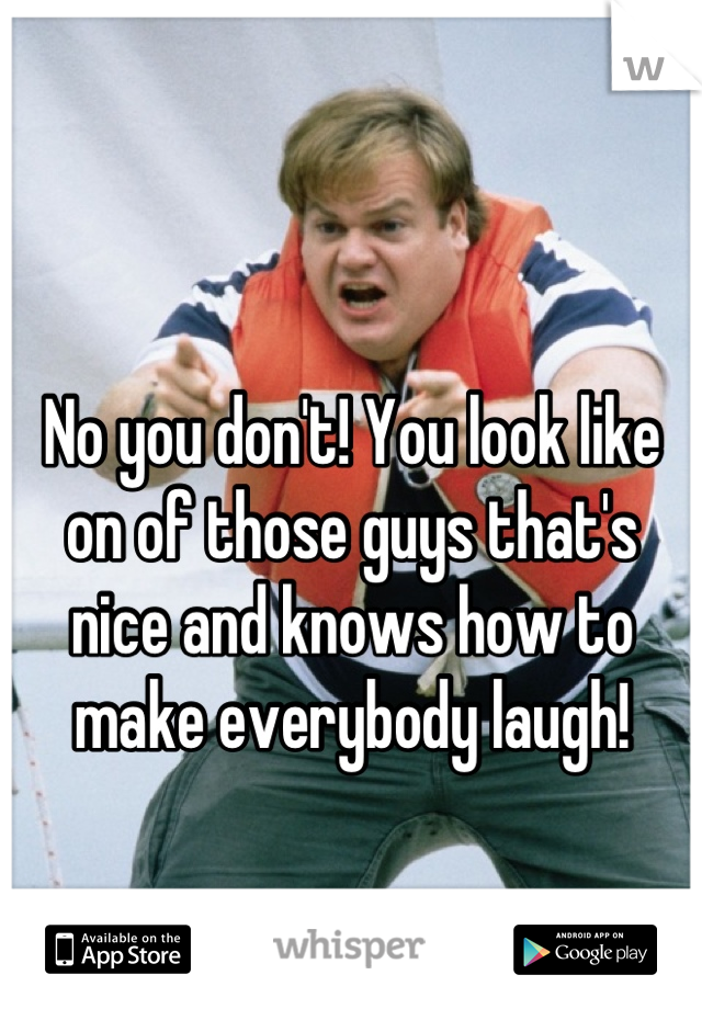 No you don't! You look like on of those guys that's nice and knows how to make everybody laugh!