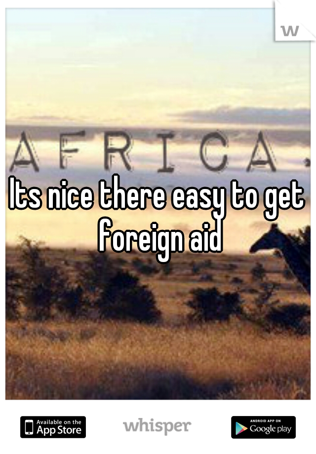 Its nice there easy to get foreign aid