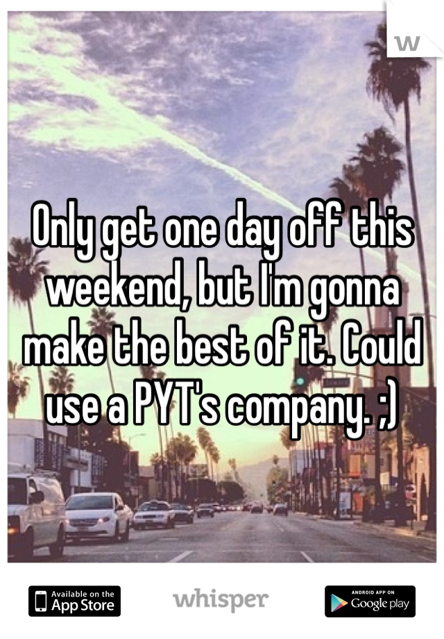 Only get one day off this weekend, but I'm gonna make the best of it. Could use a PYT's company. ;)