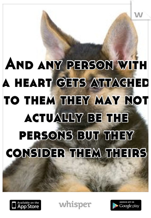 And any person with a heart gets attached to them they may not actually be the persons but they consider them theirs   