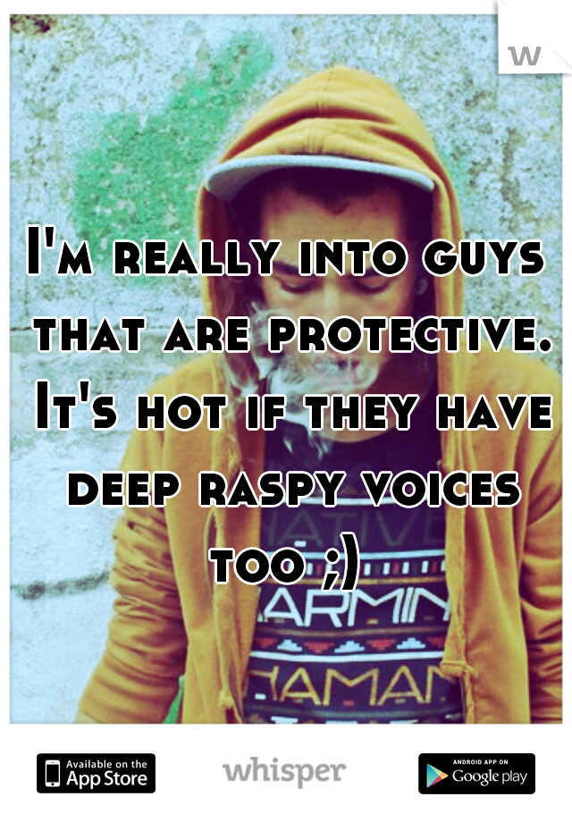 I'm really into guys that are protective. It's hot if they have deep raspy voices too ;) 