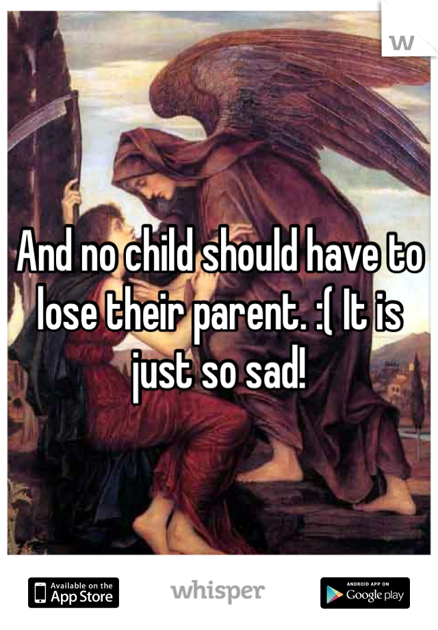 And no child should have to lose their parent. :( It is just so sad!