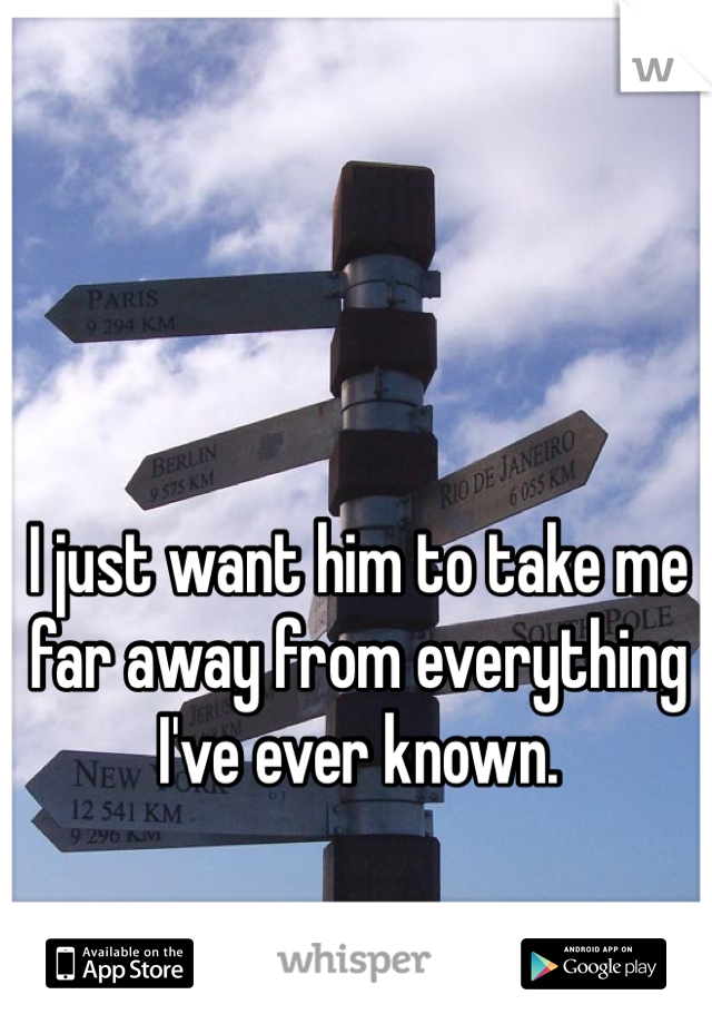 I just want him to take me far away from everything I've ever known. 