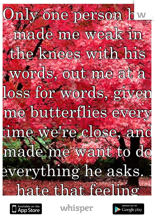 Only one person has made me weak in the knees with his words, out me at a loss for words, given me butterflies every time we're close, and made me want to do everything he asks. I hate that feeling 