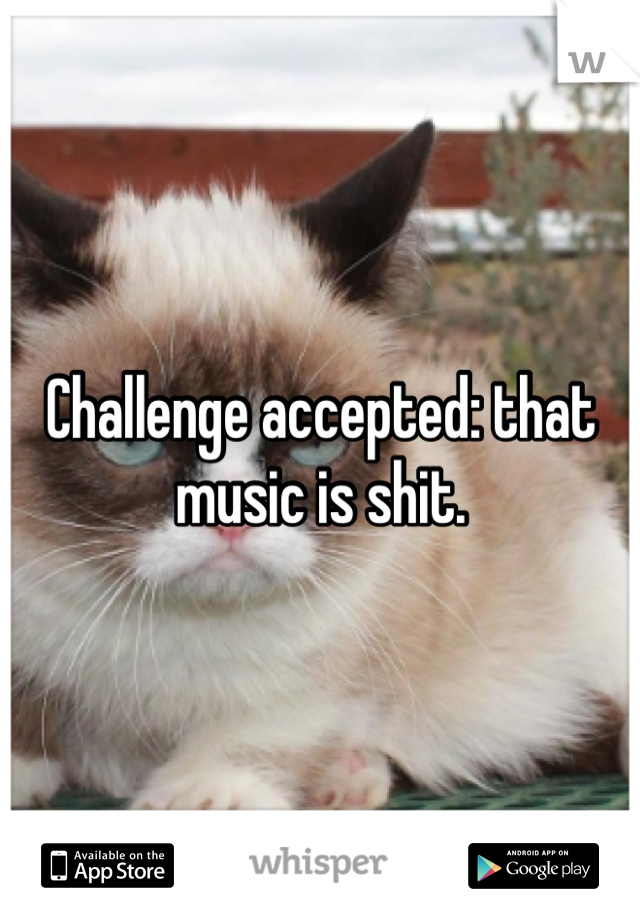 Challenge accepted: that music is shit. 