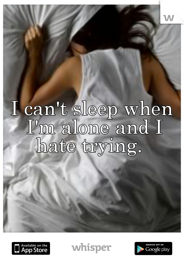 I can't sleep when I'm alone and I hate trying.  