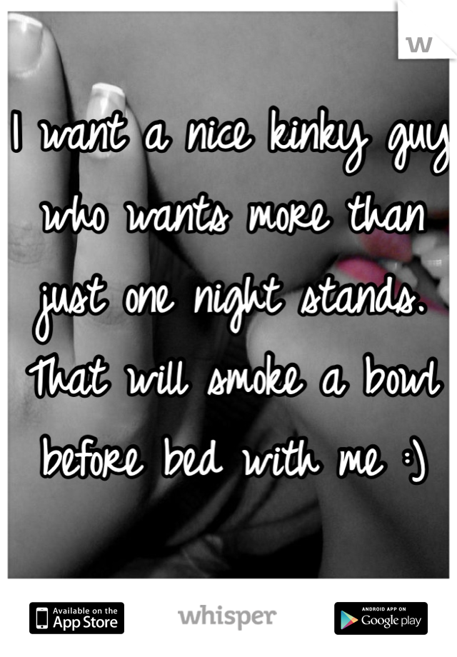 I want a nice kinky guy who wants more than just one night stands. That will smoke a bowl before bed with me :)