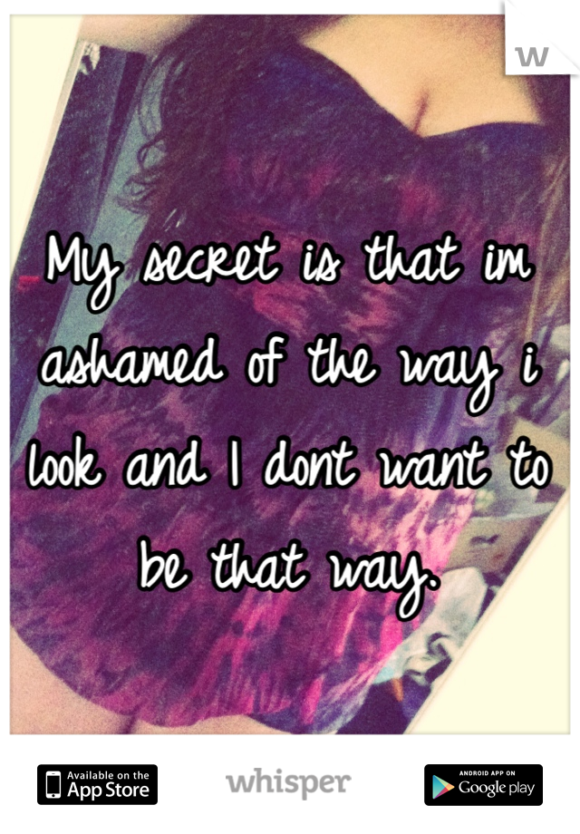 My secret is that im ashamed of the way i look and I dont want to be that way. 