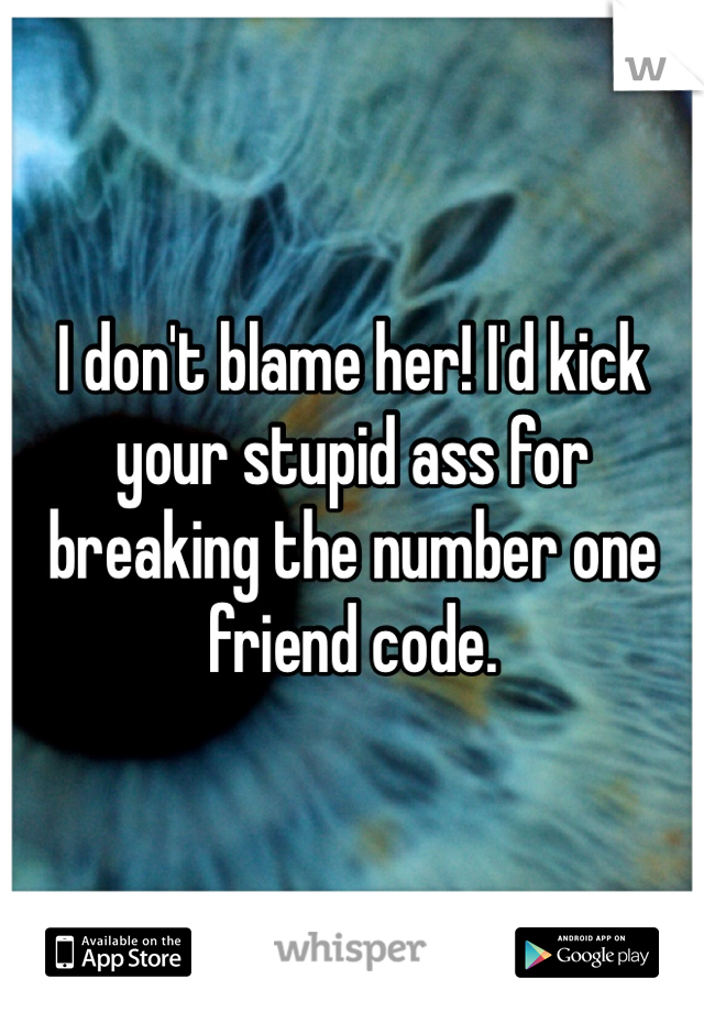 I don't blame her! I'd kick your stupid ass for breaking the number one friend code.