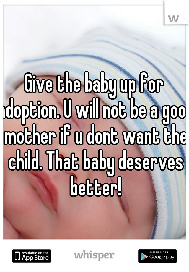 Give the baby up for adoption. U will not be a good mother if u dont want the child. That baby deserves better!