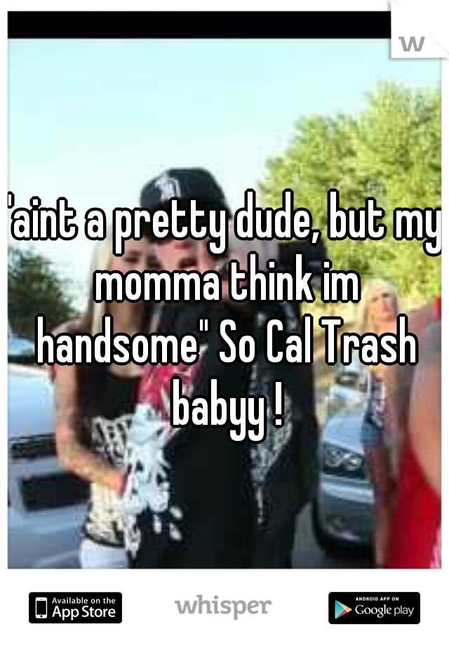 "aint a pretty dude, but my momma think im handsome" So Cal Trash babyy !