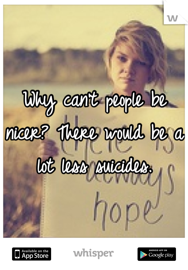 Why can't people be nicer? There would be a lot less suicides. 