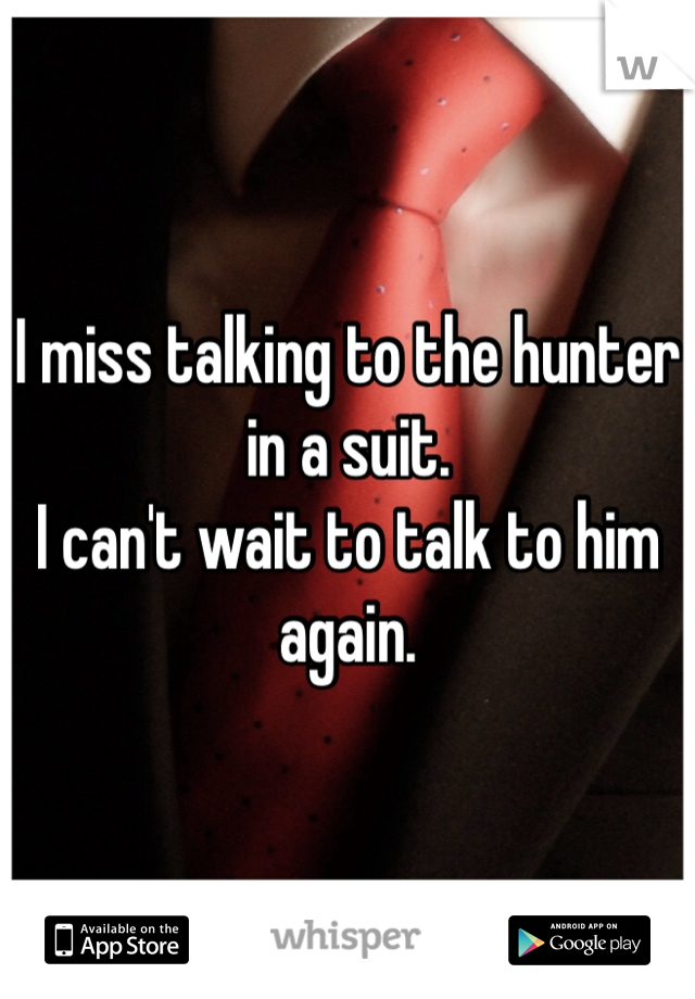 I miss talking to the hunter in a suit. 
I can't wait to talk to him again.