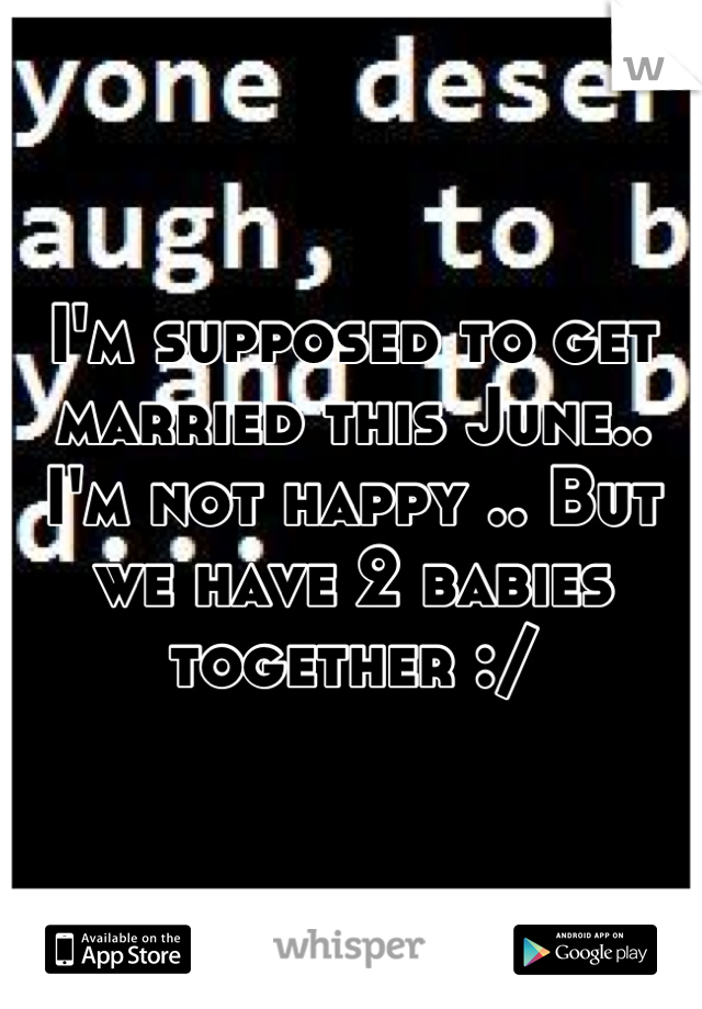 I'm supposed to get married this June.. I'm not happy .. But we have 2 babies together :/