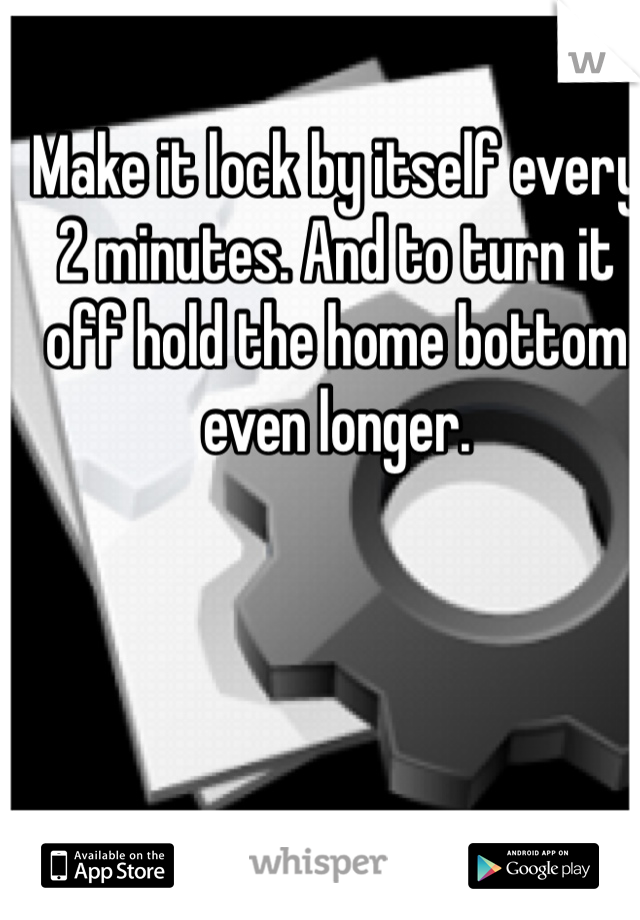Make it lock by itself every 2 minutes. And to turn it off hold the home bottom even longer. 