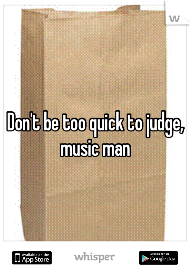 Don't be too quick to judge, music man