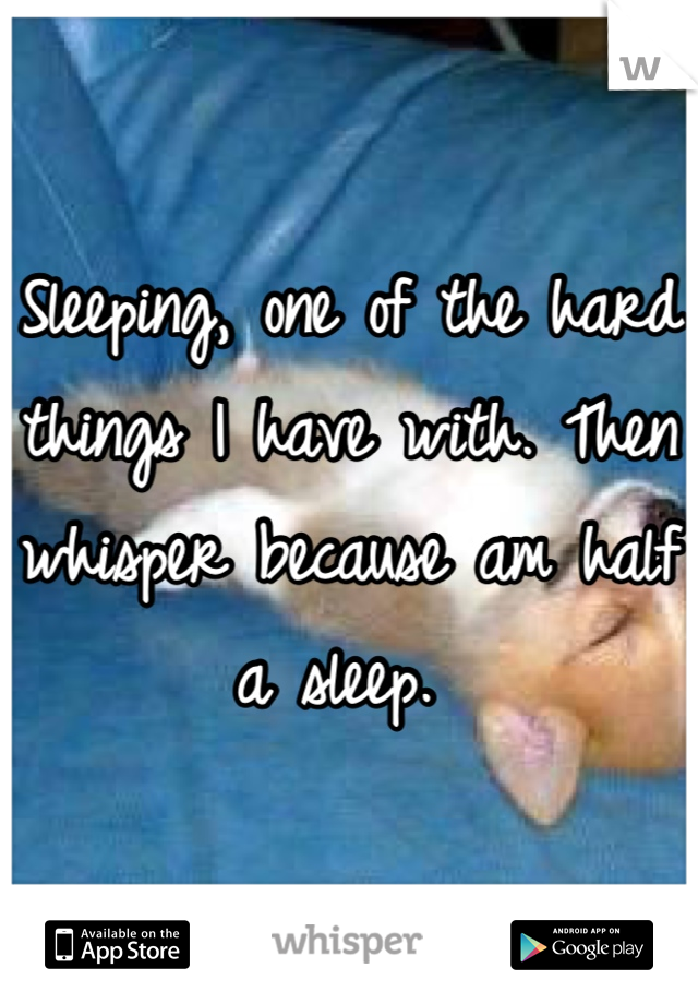 Sleeping, one of the hard things I have with. Then whisper because am half a sleep. 