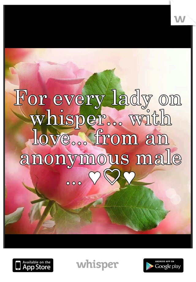 For every lady on whisper...
with love... from an anonymous male ...
♥♡♥
