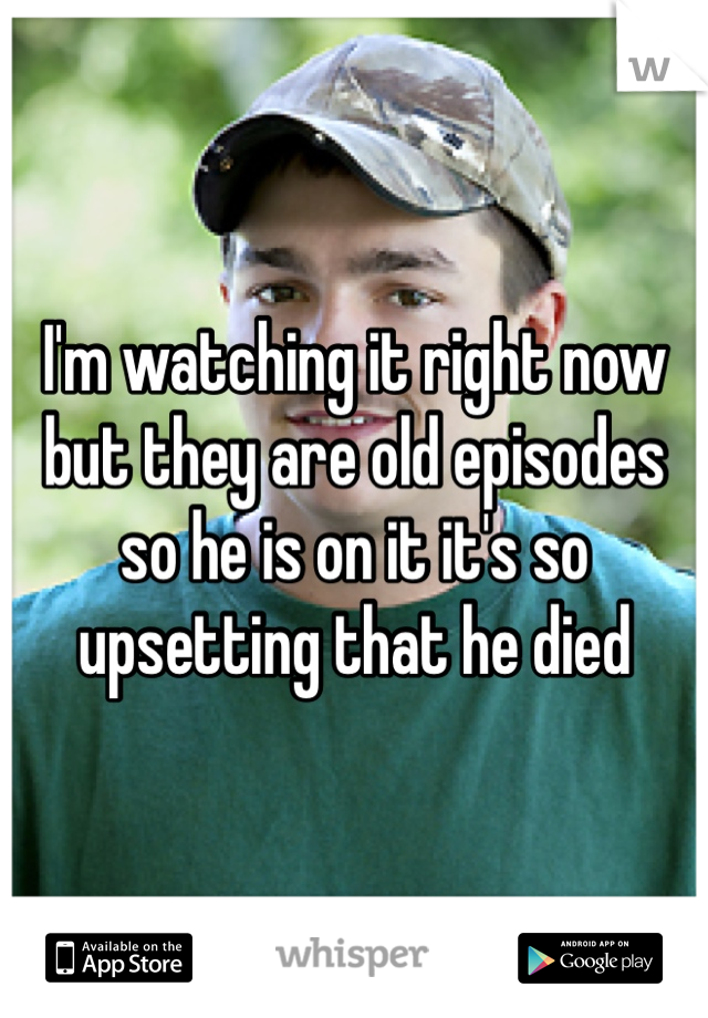 I'm watching it right now but they are old episodes so he is on it it's so upsetting that he died
