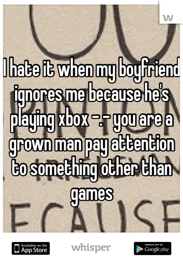 I hate it when my boyfriend ignores me because he's playing xbox -.- you are a grown man pay attention to something other than games