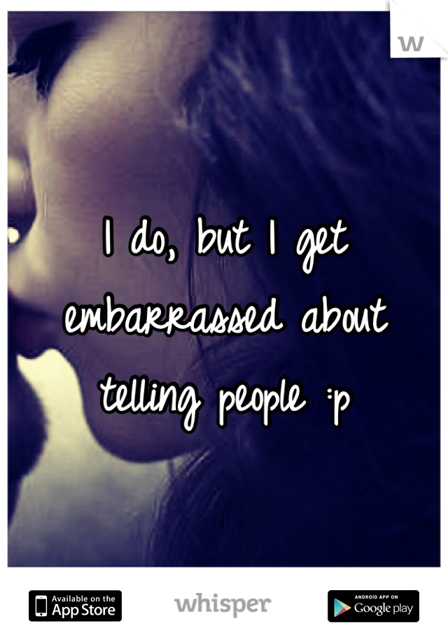 I do, but I get embarrassed about telling people :p