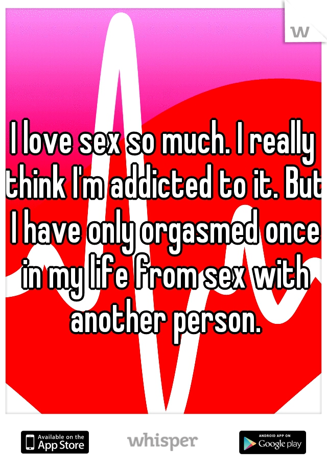 I love sex so much. I really think I'm addicted to it. But I have only orgasmed once in my life from sex with another person.