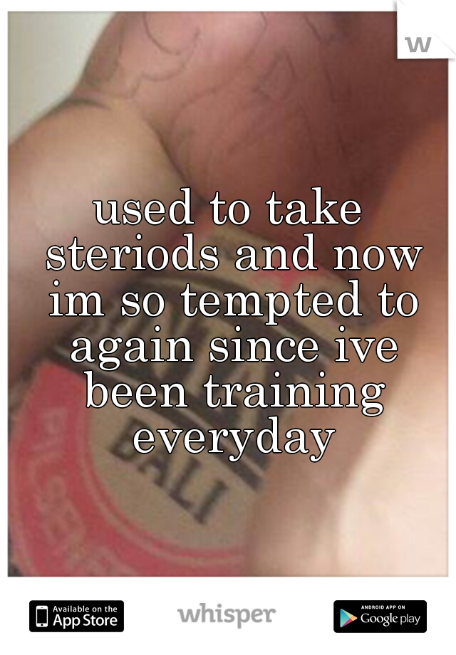 used to take steriods and now im so tempted to again since ive been training everyday