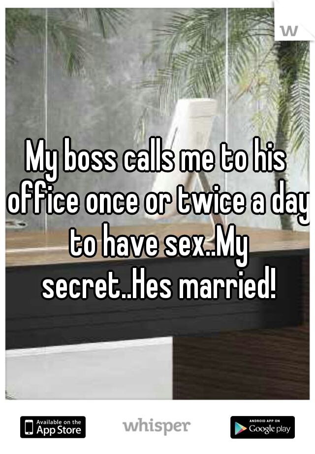 My boss calls me to his office once or twice a day to have sex..My secret..Hes married!