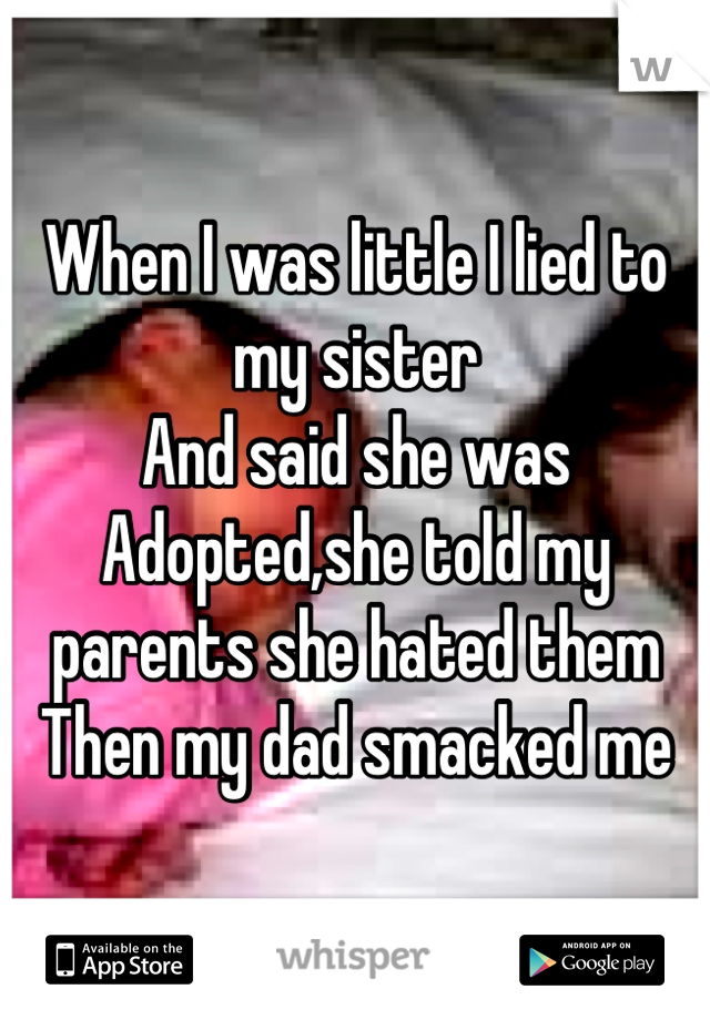 When I was little I lied to my sister
And said she was 
Adopted,she told my parents she hated them
Then my dad smacked me