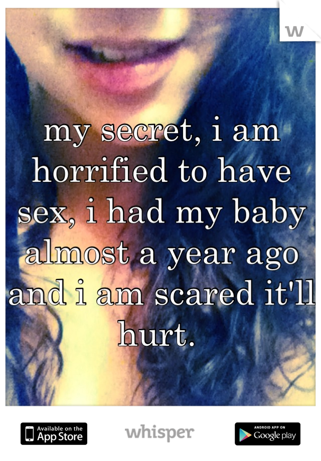 my secret, i am horrified to have sex, i had my baby almost a year ago and i am scared it'll hurt. 